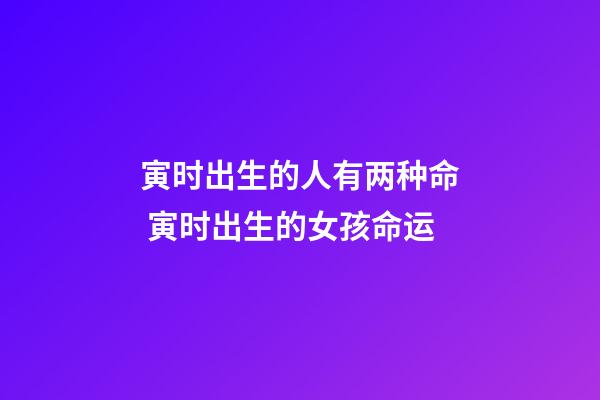 寅时出生的人有两种命 寅时出生的女孩命运-第1张-观点-玄机派